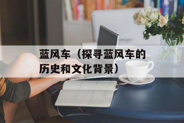 蓝风车（探寻蓝风车的历史和文化背景）-第1张图片-