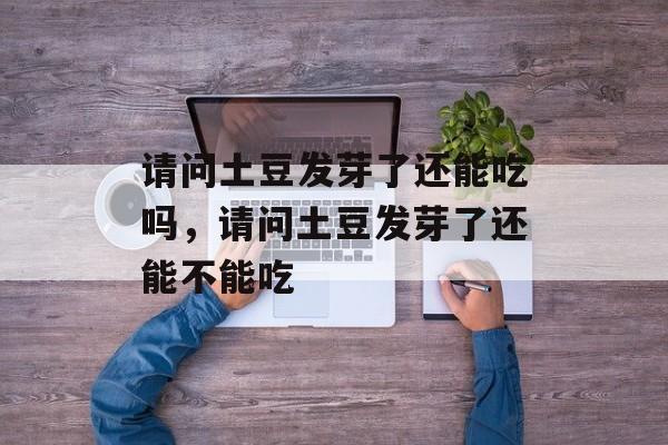 请问土豆发芽了还能吃吗，请问土豆发芽了还能不能吃-第1张图片-