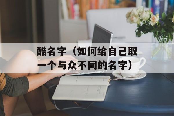 酷名字（如何给自己取一个与众不同的名字）-第1张图片-