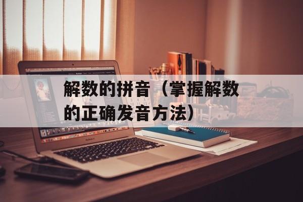 解数的拼音（掌握解数的正确发音方法）-第1张图片-