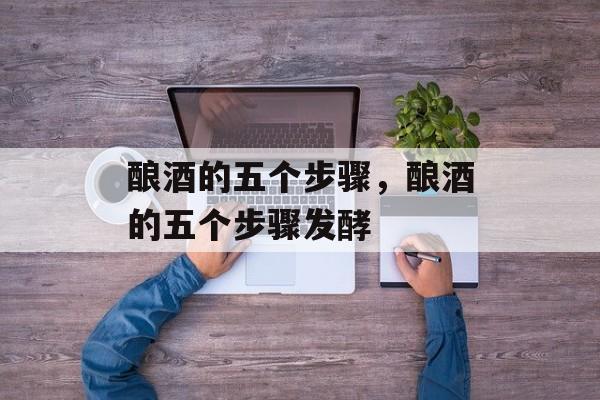 酿酒的五个步骤，酿酒的五个步骤发酵-第1张图片-