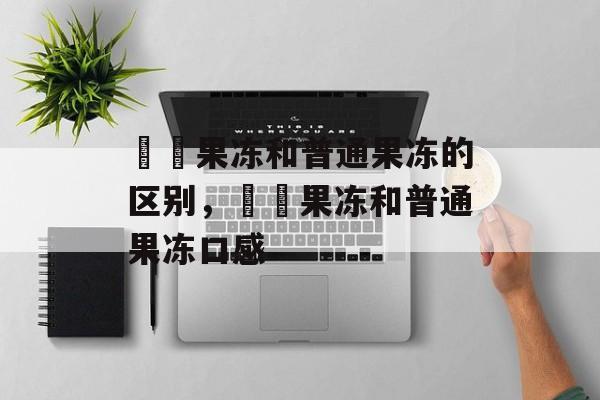 蒟蒻果冻和普通果冻的区别，蒟蒻果冻和普通果冻口感-第1张图片-