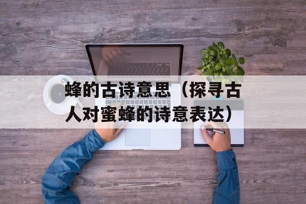 蜂的古诗意思（探寻古人对蜜蜂的诗意表达）-第1张图片-