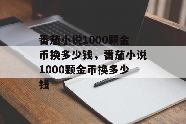 番茄小说1000颗金币换多少钱，番茄小说1000颗金币换多少钱-第1张图片-