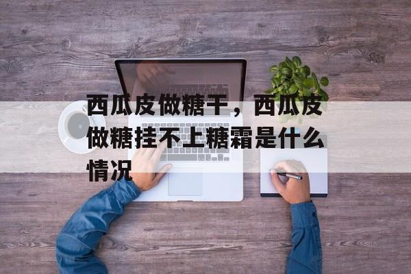 西瓜皮做糖干，西瓜皮做糖挂不上糖霜是什么情况-第1张图片-