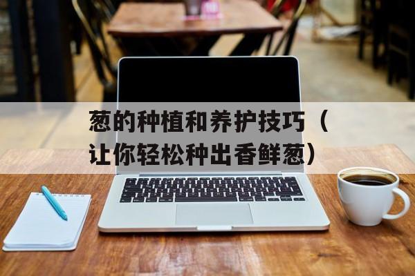 葱的种植和养护技巧（让你轻松种出香鲜葱）-第1张图片-