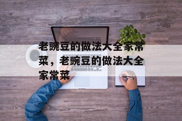 老豌豆的做法大全家常菜，老豌豆的做法大全家常菜-第1张图片-