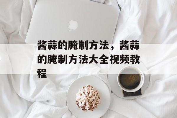 酱蒜的腌制方法，酱蒜的腌制方法大全视频教程-第1张图片-
