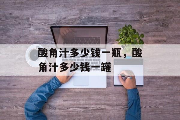 酸角汁多少钱一瓶，酸角汁多少钱一罐-第1张图片-