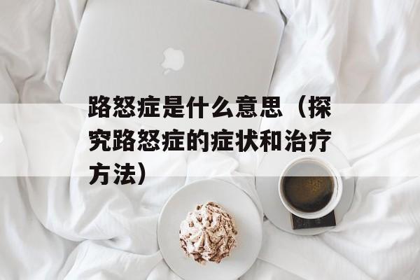 路怒症是什么意思（探究路怒症的症状和治疗方法）-第1张图片-