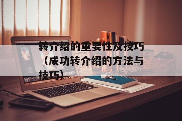 转介绍的重要性及技巧（成功转介绍的方法与技巧）-第1张图片-
