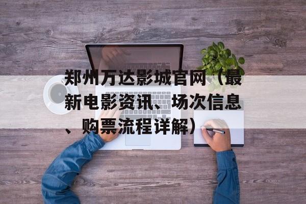 郑州万达影城官网（最新电影资讯、场次信息、购票流程详解）-第1张图片-