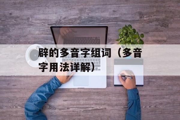 辟的多音字组词（多音字用法详解）-第1张图片-