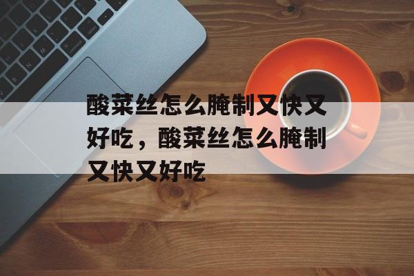 酸菜丝怎么腌制又快又好吃，酸菜丝怎么腌制又快又好吃-第1张图片-
