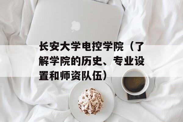 长安大学电控学院（了解学院的历史、专业设置和师资队伍）-第1张图片-