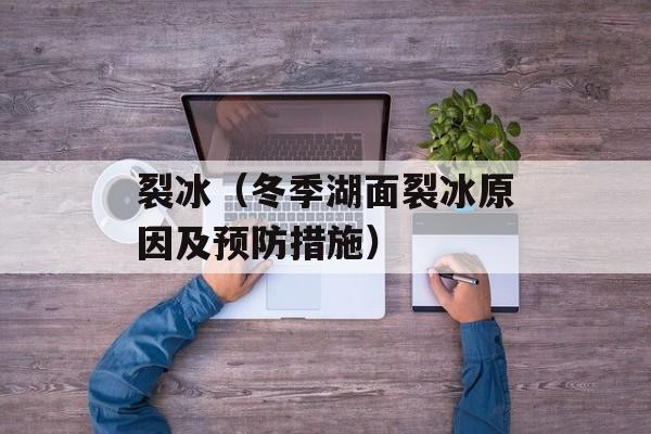 裂冰（冬季湖面裂冰原因及预防措施）-第1张图片-