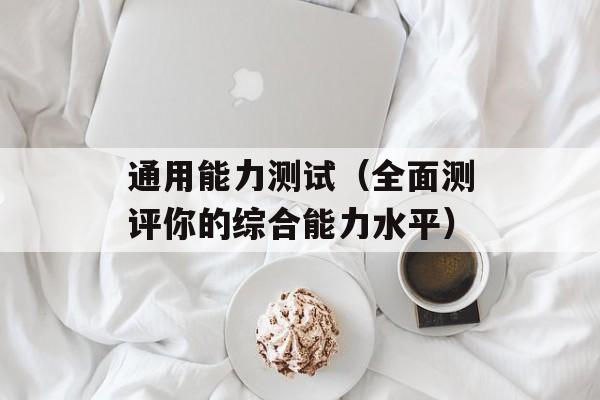 通用能力测试（全面测评你的综合能力水平）-第1张图片-