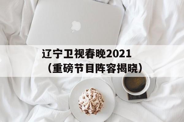 辽宁卫视春晚2021（重磅节目阵容揭晓）-第1张图片-