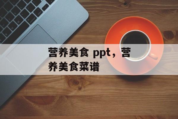 营养美食 ppt，营养美食菜谱-第1张图片-