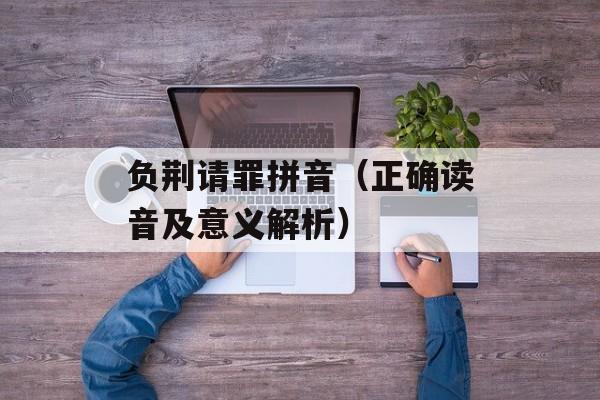 负荆请罪拼音（正确读音及意义解析）-第1张图片-