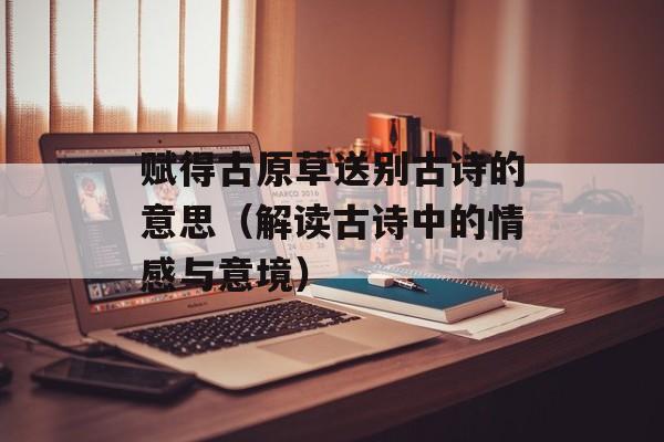 赋得古原草送别古诗的意思（解读古诗中的情感与意境）-第1张图片-