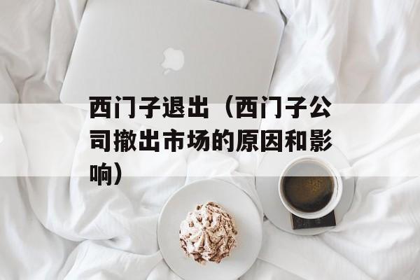西门子退出（西门子公司撤出市场的原因和影响）-第1张图片-