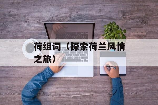 荷组词（探索荷兰风情之旅）-第1张图片-