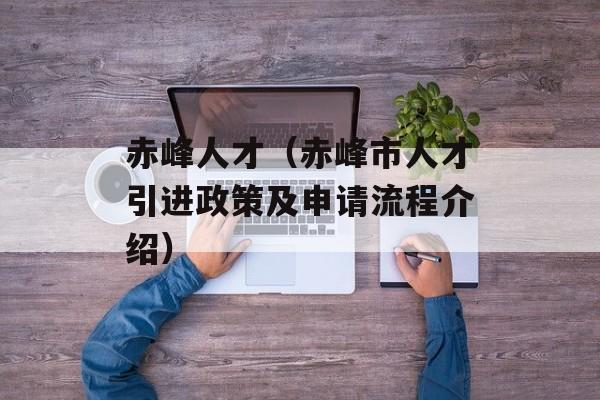 赤峰人才（赤峰市人才引进政策及申请流程介绍）-第1张图片-