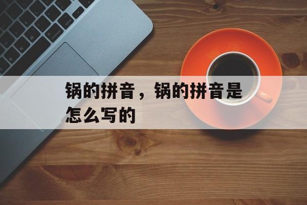 锅的拼音，锅的拼音是怎么写的-第1张图片-