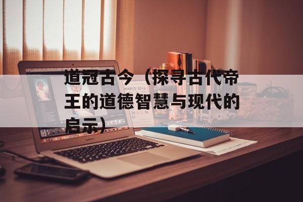 道冠古今（探寻古代帝王的道德智慧与现代的启示）-第1张图片-