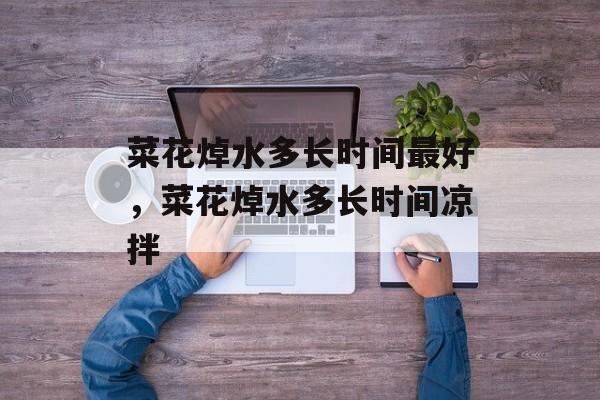 菜花焯水多长时间最好，菜花焯水多长时间凉拌-第1张图片-