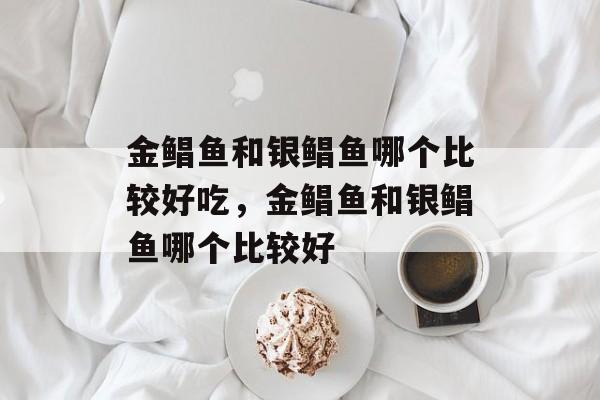 金鲳鱼和银鲳鱼哪个比较好吃，金鲳鱼和银鲳鱼哪个比较好-第1张图片-