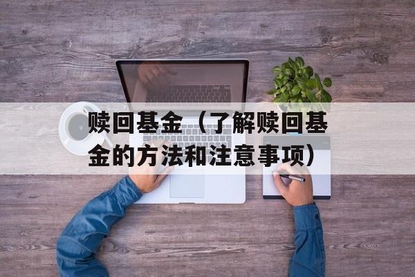 赎回基金（了解赎回基金的方法和注意事项）-第1张图片-