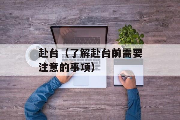 赴台（了解赴台前需要注意的事项）-第1张图片-