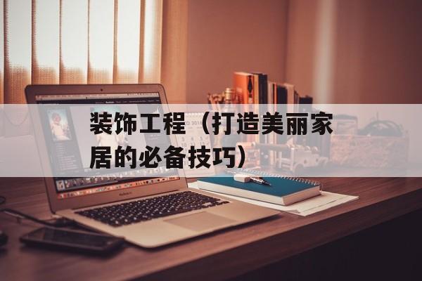 装饰工程（打造美丽家居的必备技巧）-第1张图片-