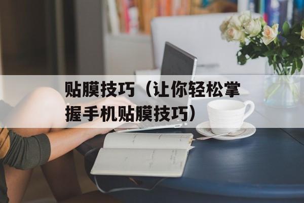 贴膜技巧（让你轻松掌握手机贴膜技巧）-第1张图片-