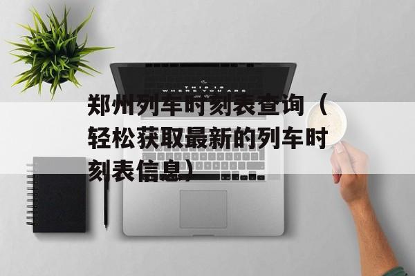 郑州列车时刻表查询（轻松获取最新的列车时刻表信息）-第1张图片-