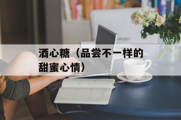 酒心糖（品尝不一样的甜蜜心情）-第1张图片-