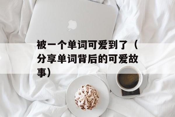 被一个单词可爱到了（分享单词背后的可爱故事）-第1张图片-