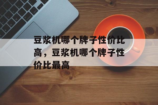 豆浆机哪个牌子性价比高，豆浆机哪个牌子性价比最高-第1张图片-