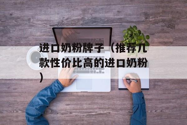 进口奶粉牌子（推荐几款性价比高的进口奶粉）-第1张图片-