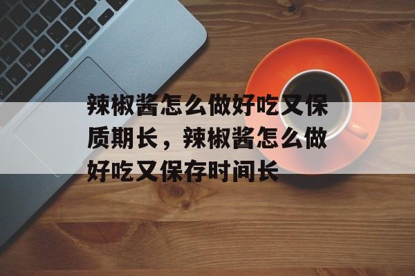 辣椒酱怎么做好吃又保质期长，辣椒酱怎么做好吃又保存时间长-第1张图片-