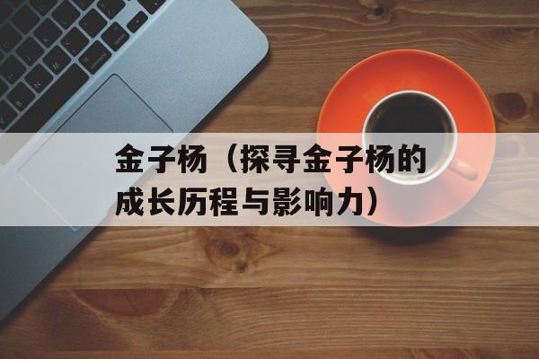 金子杨（探寻金子杨的成长历程与影响力）-第1张图片-