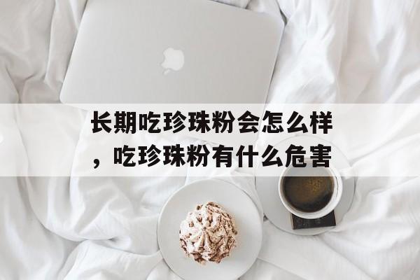 长期吃珍珠粉会怎么样，吃珍珠粉有什么危害-第1张图片-