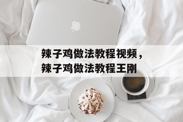 辣子鸡做法教程视频，辣子鸡做法教程王刚-第1张图片-