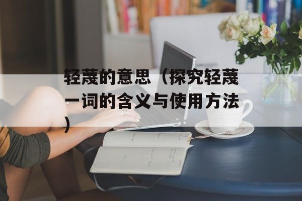 轻蔑的意思（探究轻蔑一词的含义与使用方法）-第1张图片-