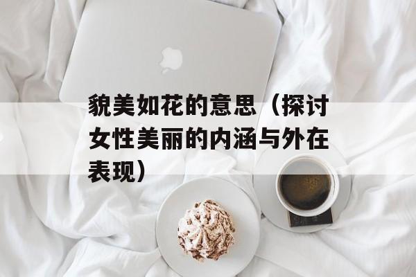 貌美如花的意思（探讨女性美丽的内涵与外在表现）-第1张图片-