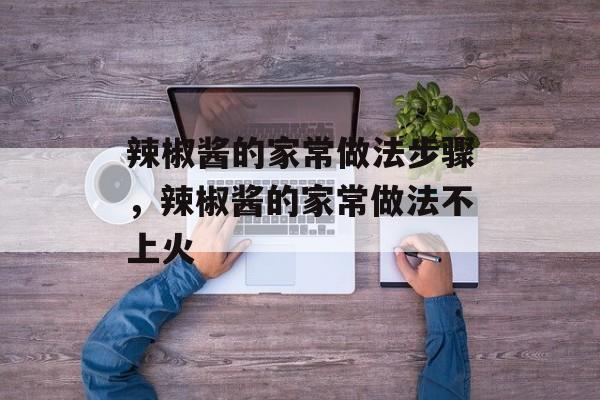 辣椒酱的家常做法步骤，辣椒酱的家常做法不上火-第1张图片-
