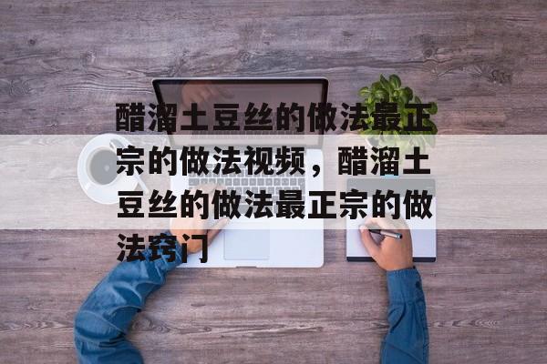 醋溜土豆丝的做法最正宗的做法视频，醋溜土豆丝的做法最正宗的做法窍门-第1张图片-