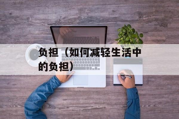 负担（如何减轻生活中的负担）-第1张图片-